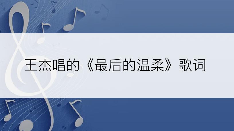 王杰唱的《最后的温柔》歌词