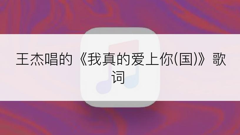 王杰唱的《我真的爱上你(国)》歌词