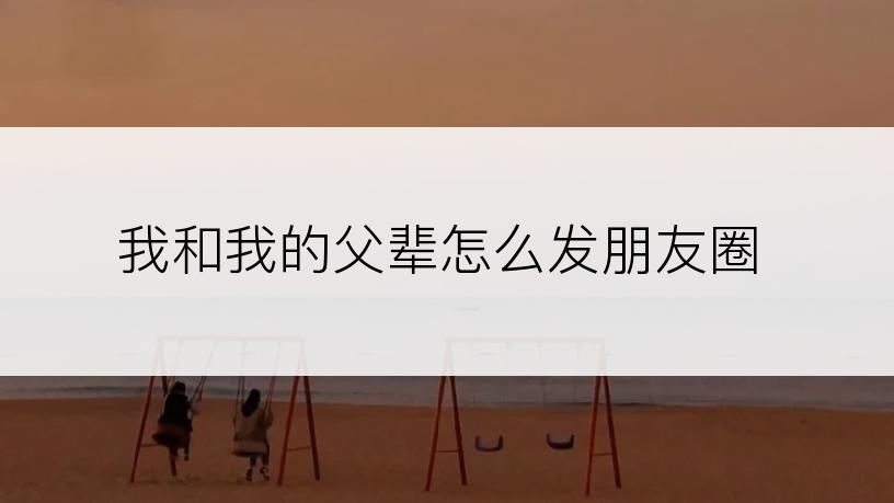 我和我的父辈怎么发朋友圈