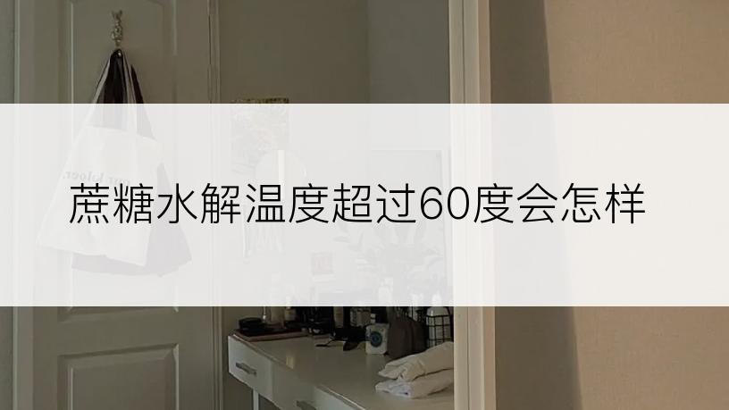 蔗糖水解温度超过60度会怎样