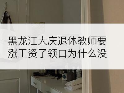 黑龙江大庆退休教师要涨工资了领口为什么没有