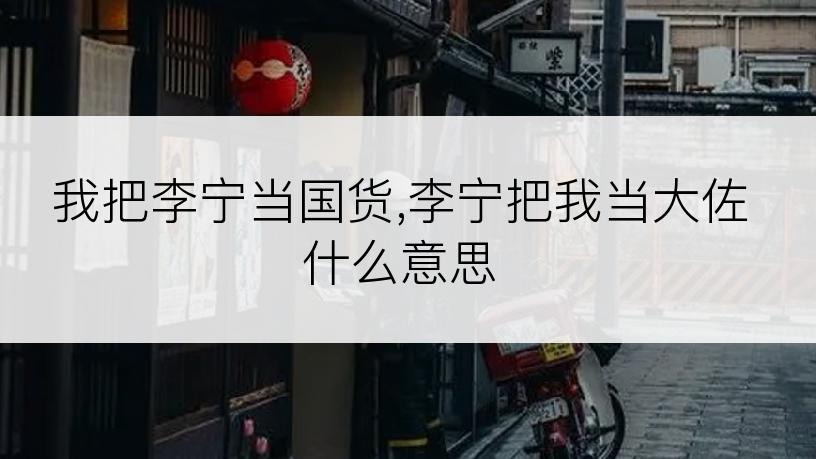 我把李宁当国货,李宁把我当大佐什么意思