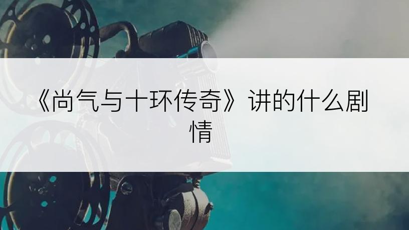 《尚气与十环传奇》讲的什么剧情