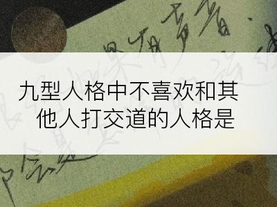 九型人格中不喜欢和其他人打交道的人格是