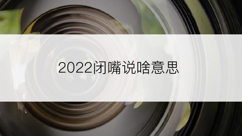 2022闭嘴说啥意思