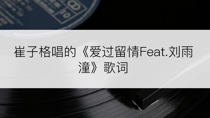 崔子格唱的《爱过留情Feat.刘雨潼》歌词