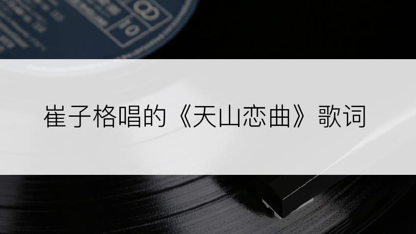 崔子格唱的《天山恋曲》歌词