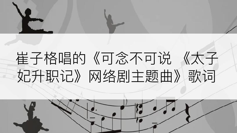 崔子格唱的《可念不可说 《太子妃升职记》网络剧主题曲》歌词