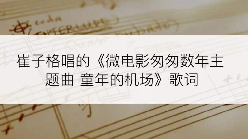 崔子格唱的《微电影匆匆数年主题曲 童年的机场》歌词