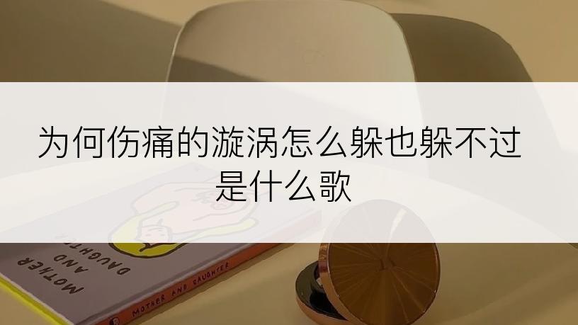 为何伤痛的漩涡怎么躲也躲不过是什么歌