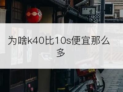 为啥k40比10s便宜那么多