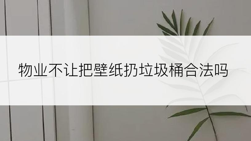 物业不让把壁纸扔垃圾桶合法吗