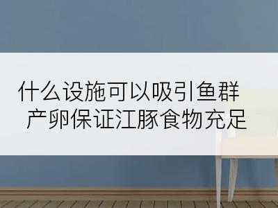 什么设施可以吸引鱼群产卵保证江豚食物充足