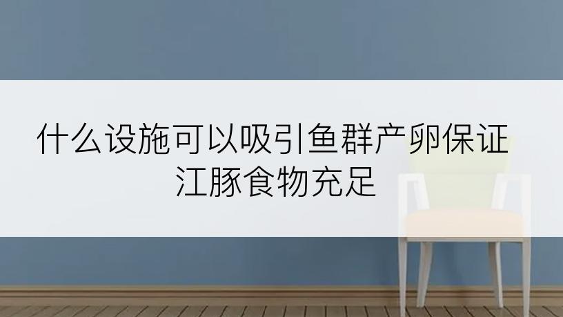 什么设施可以吸引鱼群产卵保证江豚食物充足