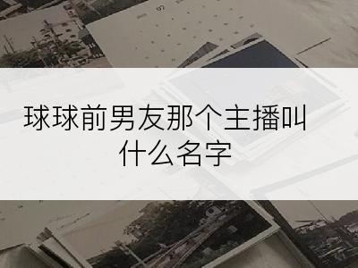 球球前男友那个主播叫什么名字