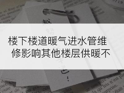 楼下楼道暖气进水管维修影响其他楼层供暖不