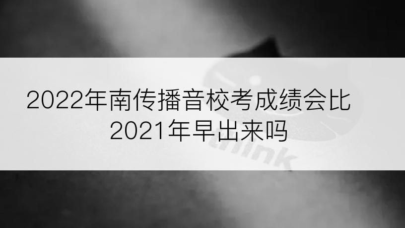 2022年南传播音校考成绩会比2021年早出来吗