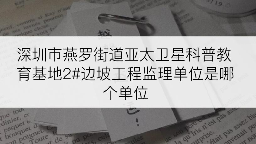 深圳市燕罗街道亚太卫星科普教育基地2#边坡工程监理单位是哪个单位