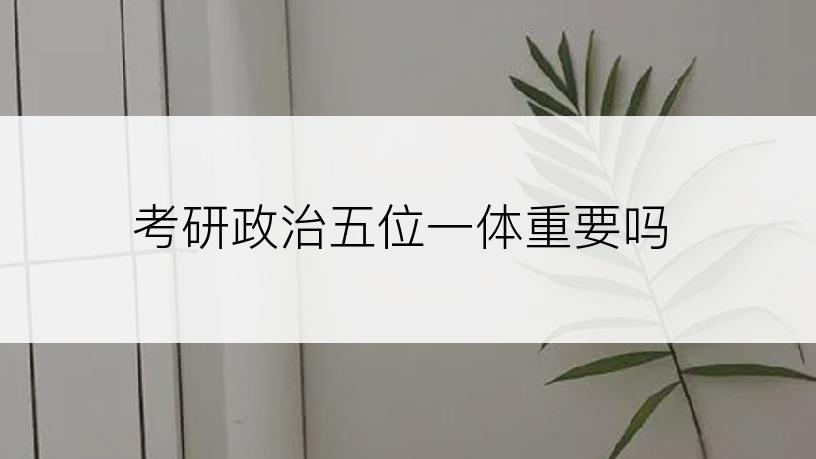 考研政治五位一体重要吗