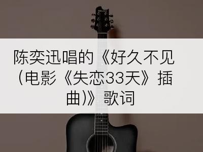 陈奕迅唱的《好久不见 (电影《失恋33天》插曲)》歌词