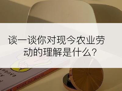 谈一谈你对现今农业劳动的理解是什么?