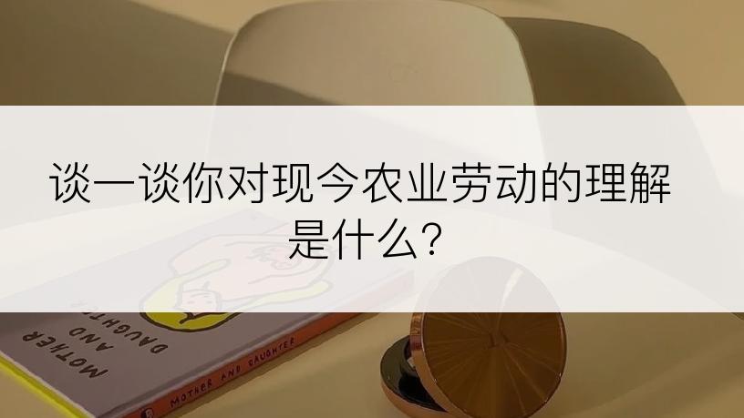 谈一谈你对现今农业劳动的理解是什么?