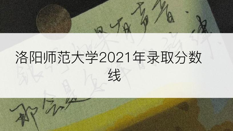 洛阳师范大学2021年录取分数线