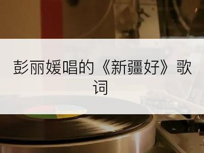 彭丽媛唱的《新疆好》歌词