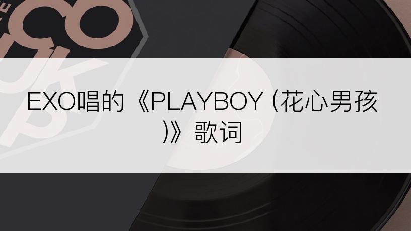 EXO唱的《PLAYBOY (花心男孩)》歌词