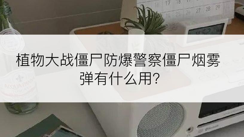 植物大战僵尸防爆警察僵尸烟雾弹有什么用?