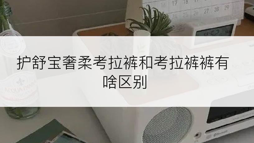 护舒宝奢柔考拉裤和考拉裤裤有啥区别