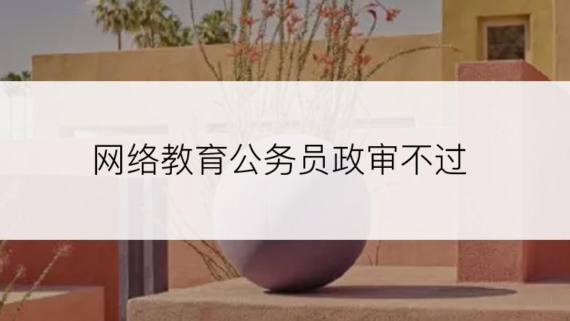 网络教育公务员政审不过