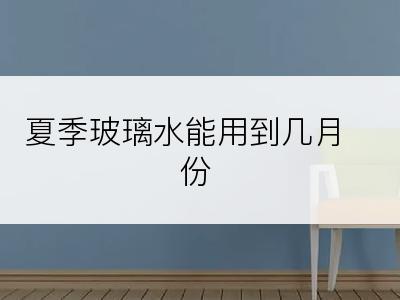 夏季玻璃水能用到几月份