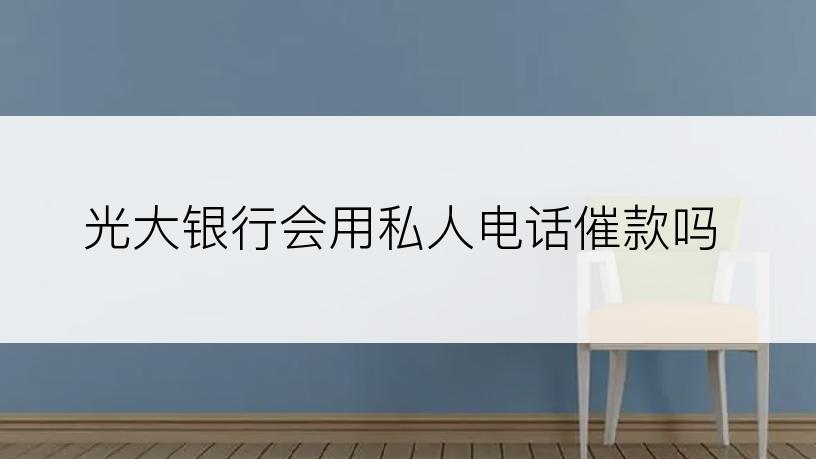 光大银行会用私人电话催款吗