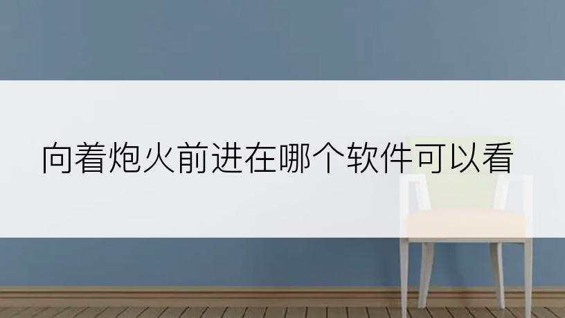 向着炮火前进在哪个软件可以看