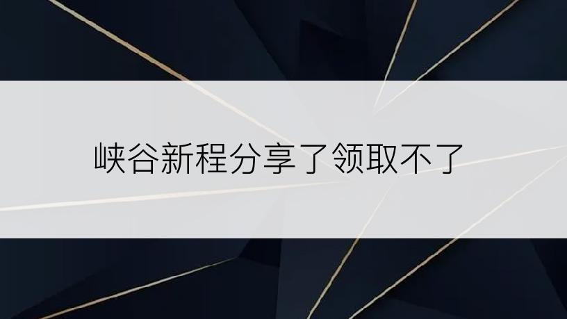 峡谷新程分享了领取不了