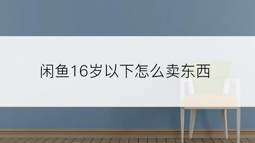 闲鱼16岁以下怎么卖东西