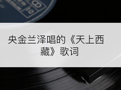 央金兰泽唱的《天上西藏》歌词