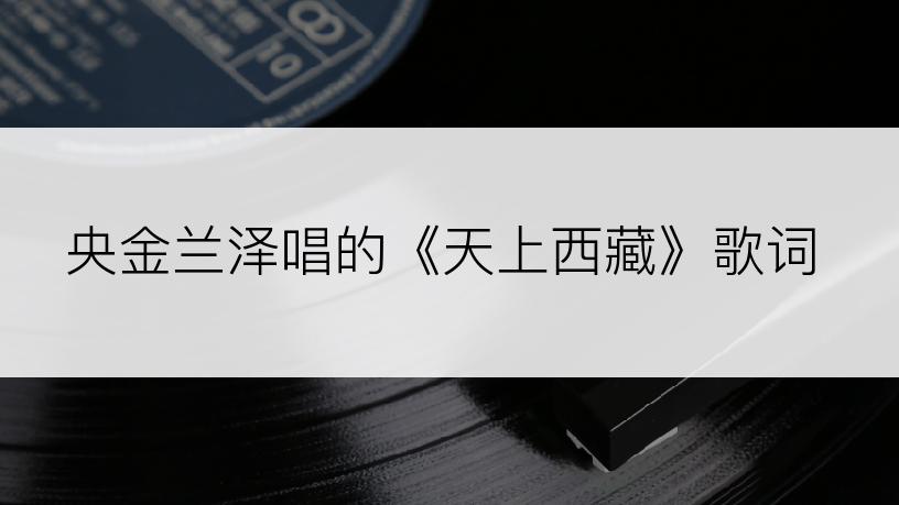 央金兰泽唱的《天上西藏》歌词