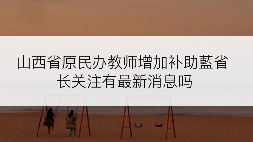 山西省原民办教师增加补助藍省长关注有最新消息吗