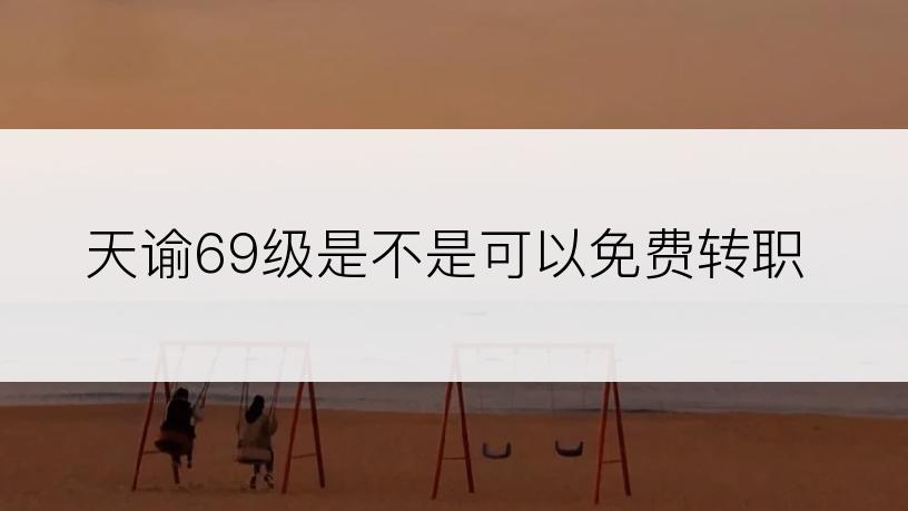 天谕69级是不是可以免费转职