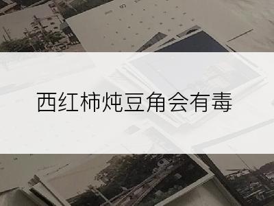 西红柿炖豆角会有毒