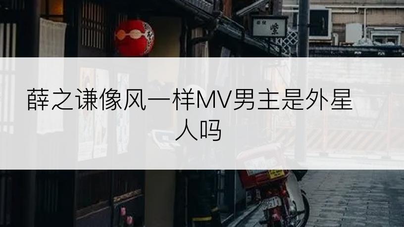 薛之谦像风一样MV男主是外星人吗