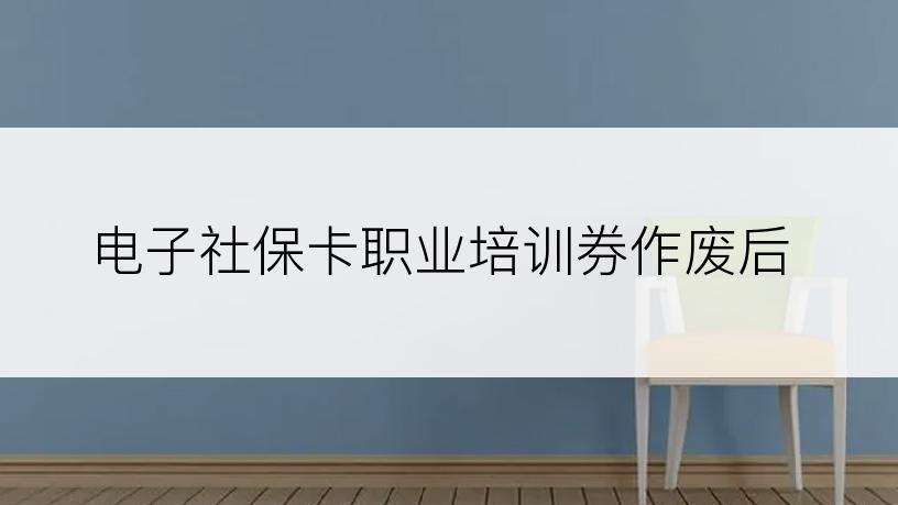 电子社保卡职业培训券作废后