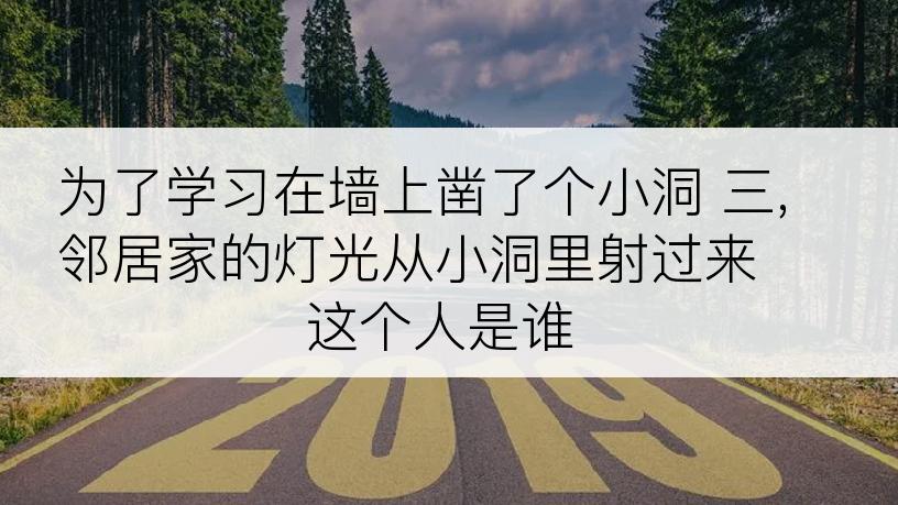 为了学习在墙上凿了个小洞 三,邻居家的灯光从小洞里射过来 这个人是谁