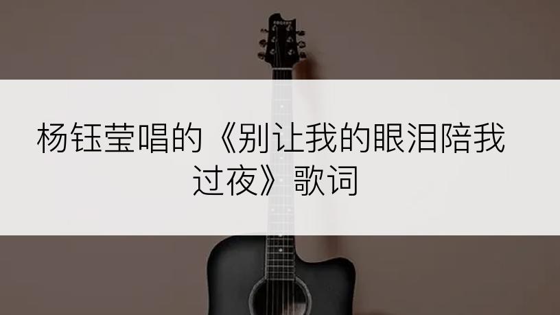 杨钰莹唱的《别让我的眼泪陪我过夜》歌词