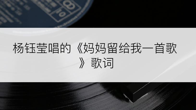 杨钰莹唱的《妈妈留给我一首歌》歌词