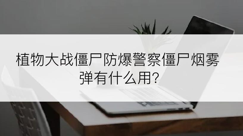 植物大战僵尸防爆警察僵尸烟雾弹有什么用?