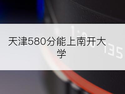 天津580分能上南开大学