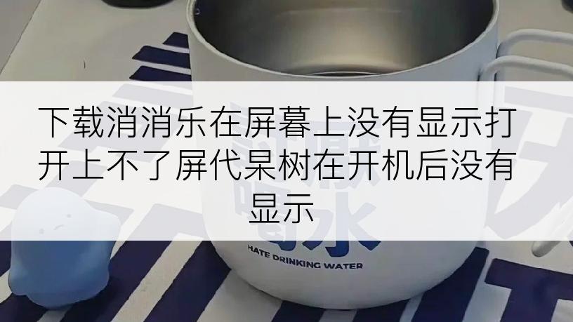 下载消消乐在屏暮上没有显示打开上不了屏代杲树在开机后没有显示